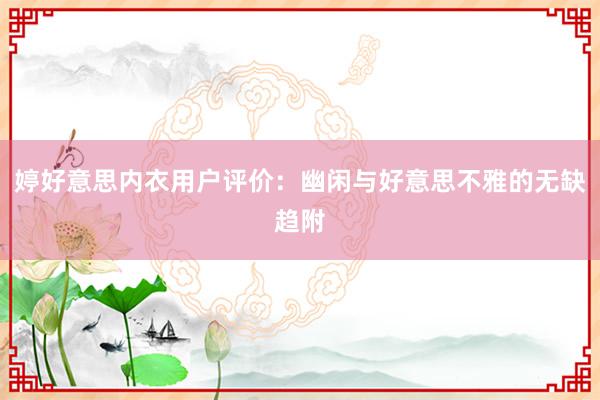 婷好意思内衣用户评价：幽闲与好意思不雅的无缺趋附