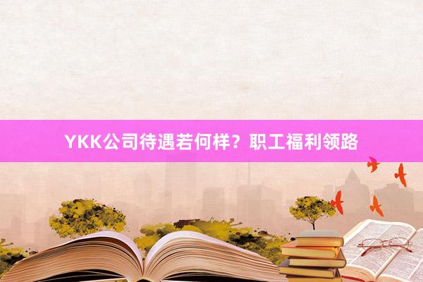 YKK公司待遇若何样？职工福利领路